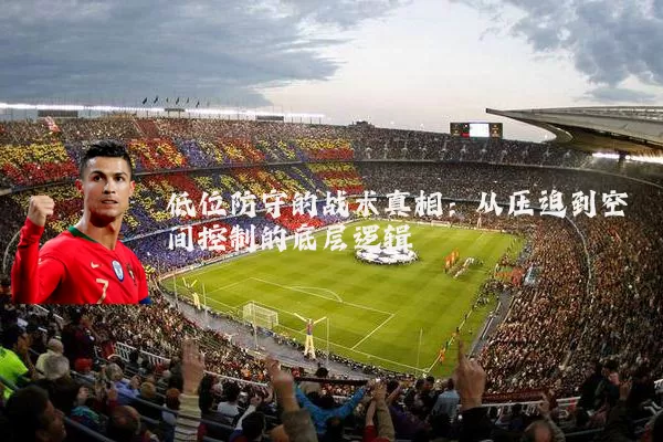 低位防守的战术真相:从压迫到空间控制的底层逻辑