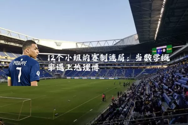 12个小组的赛制迷局：当数学概率遇上地理博弈