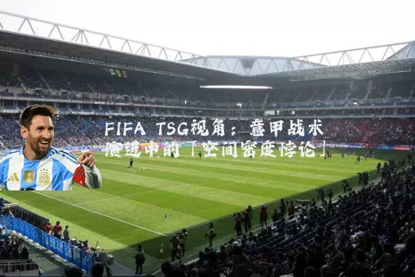 FIFA TSG视角:意甲战术演进中的「空间密度悖论」