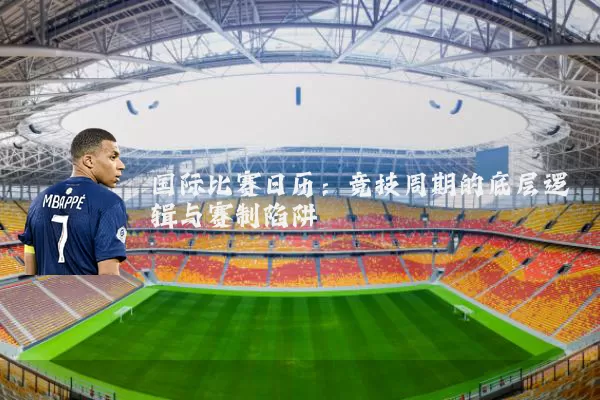 国际比赛日历：竞技周期的底层逻辑与赛制陷阱