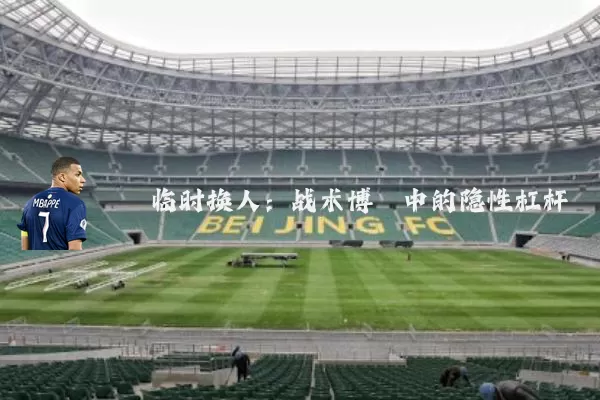 临时换人:战术博弈中的隐性杠杆
