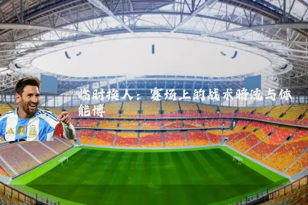 临时换人:赛场上的战术暗流与体能博弈