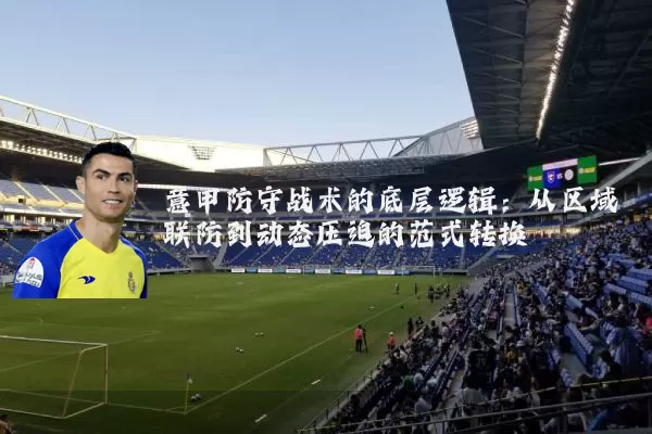 意甲防守战术的底层逻辑：从区域联防到动态压迫的范式转换