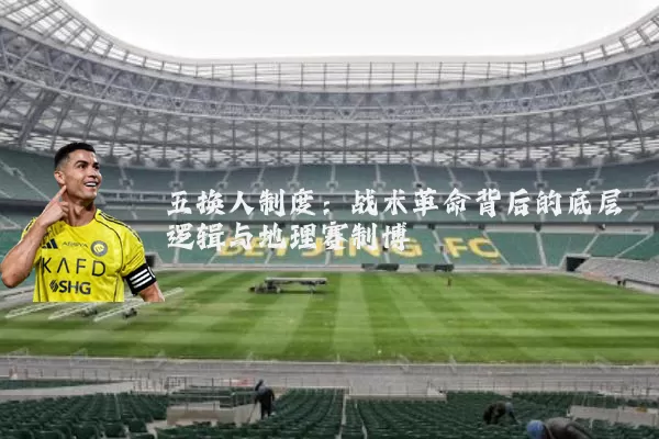 五换人制度:战术革命背后的底层逻辑与地理赛制博弈