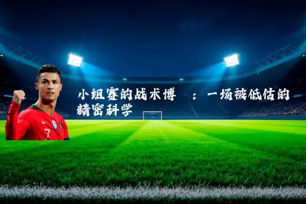 小组赛的战术博弈:一场被低估的精密科学